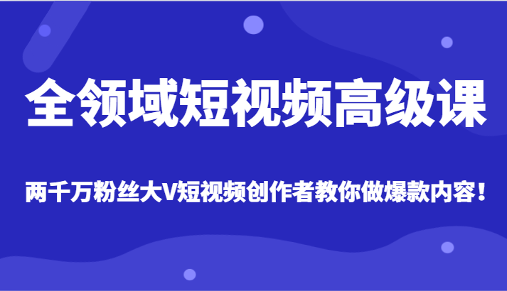 全领域短视频高级课，全网两千万粉丝大V创作者教你做爆款短视频内容-副业心选