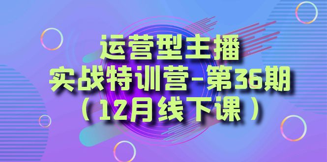 运营型主播实战特训营-第36期（12月线下课）从底层逻辑到起号思路、千川投放思路 - 副业心选-副业心选