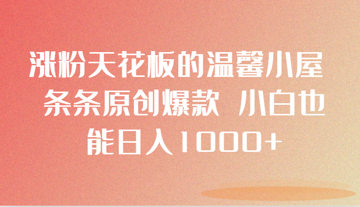 涨粉天花板的温馨小屋 条条原创爆款 小白也能日入1000+ - 副业心选-副业心选