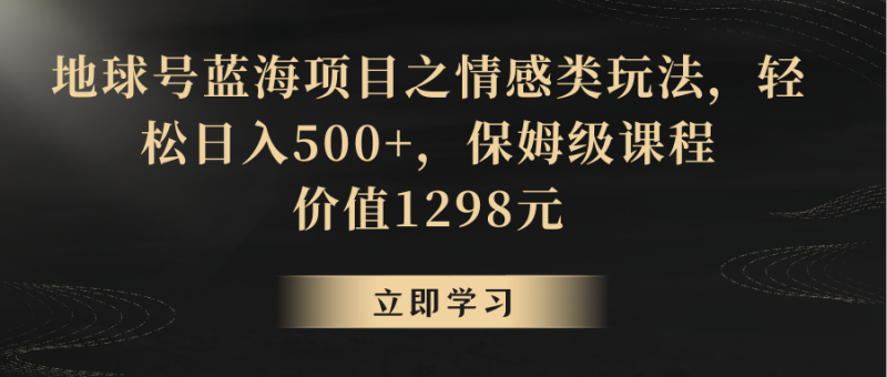 地球号蓝海项目之情感类玩法，轻松日入500+，保姆级教程-副业心选