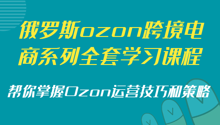 俄罗斯ozon跨境电商系列全套学习课程，帮你掌握Ozon运营技巧和策略 - 副业心选-副业心选