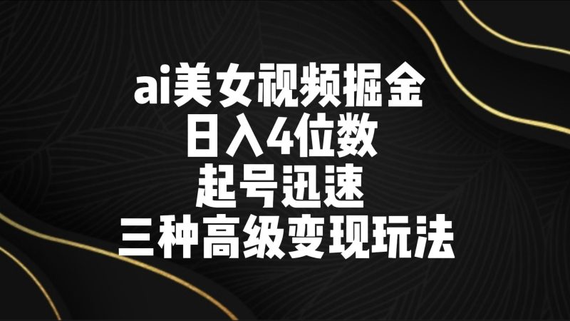 ai美女视频掘金 日入4位数 起号迅速 三种高级变现玩法-副业心选