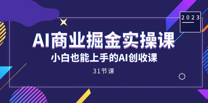 AI商业掘金实操课，小白也能上手的AI创收课（31课） - 副业心选-副业心选