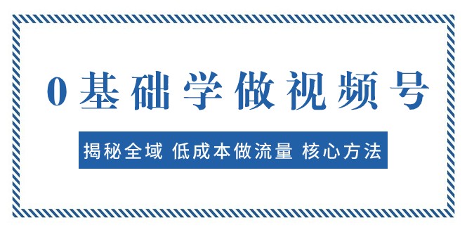 0基础学做视频号：揭秘全域 低成本做流量 核心方法 快速出爆款 轻松变现-副业心选