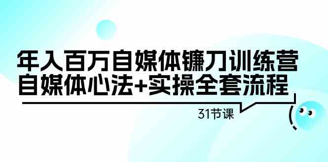 年入百万自媒体镰刀训练营：自媒体心法+实操全套流程（31节课）-副业心选