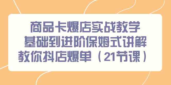 商品卡爆店实战教学，基础到进阶保姆式讲解教你抖店爆单（21节课）-副业心选