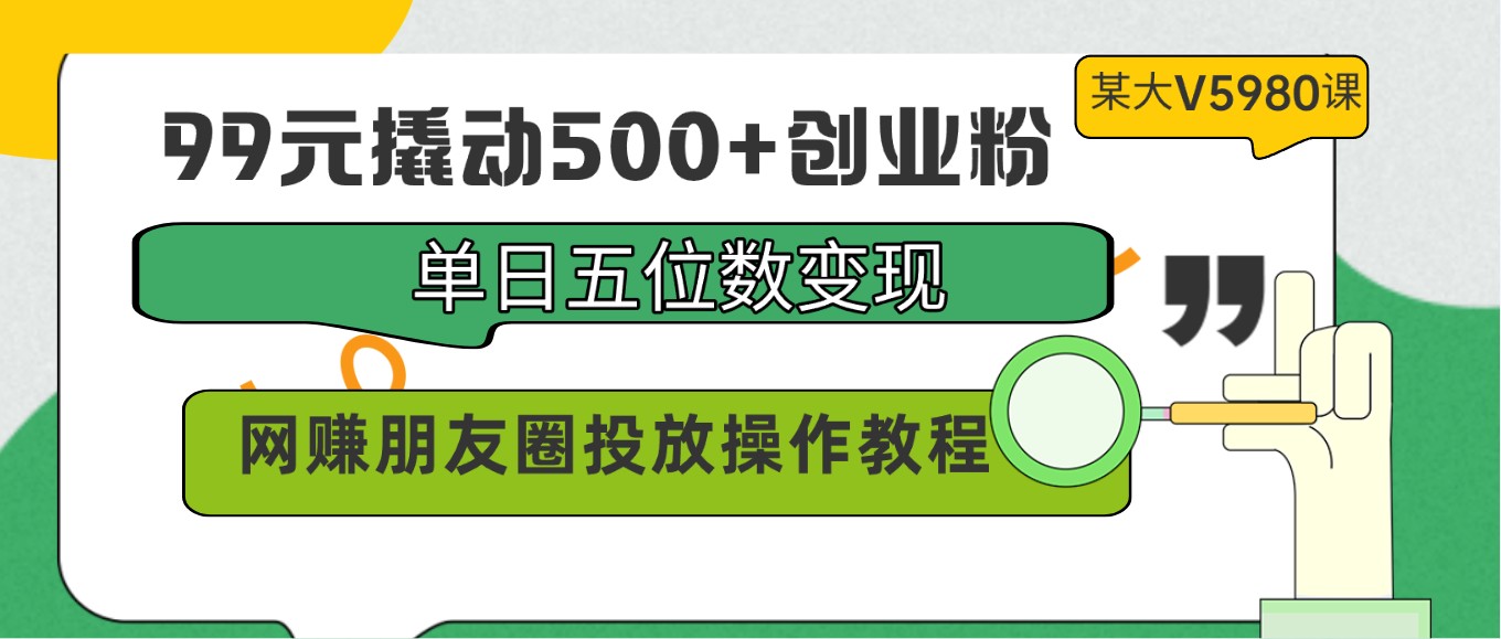 99元撬动500+创业粉，单日五位数变现，网赚朋友圈投放操作教程价值5980！ - 副业心选-副业心选