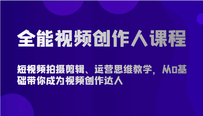 全能视频创作人课程-短视频拍摄剪辑、运营思维教学，从0基础带你成为视频创作达人-副业心选