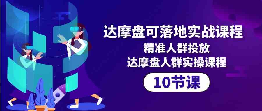 达摩盘可落地实战课程，精准人群投放，达摩盘人群实操课程（10节课） - 副业心选-副业心选