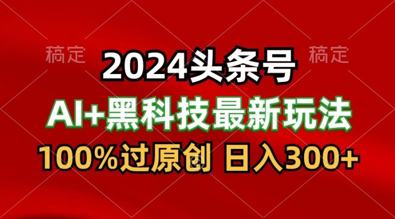 2024最新AI头条+黑科技猛撸收益，100%过原创，三天必起号，每天5分钟，月入1W+-副业心选