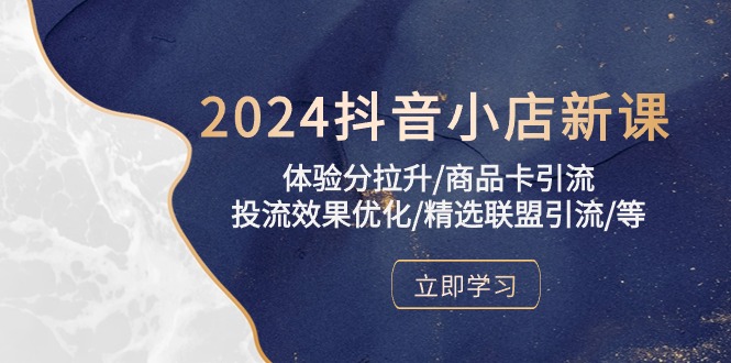 2024抖音小店新课，体验分拉升/商品卡引流/投流效果优化/精选联盟引流/等-副业心选