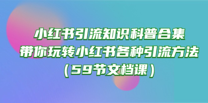 小红书引流知识科普合集，带你玩转小红书各种引流方法（59节文档课）-副业心选