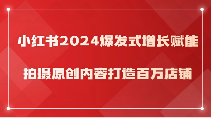 小红书2024爆发式增长赋能，拍摄原创内容打造百万店铺！ - 副业心选-副业心选