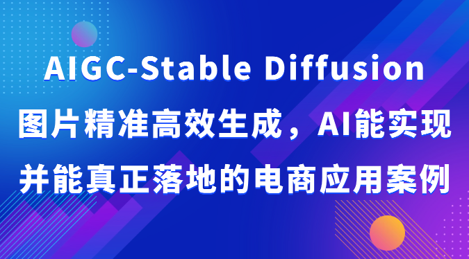 AIGC-Stable Diffusion图片精准高效生成，AI能实现并能真正落地的电商应用案例-副业心选