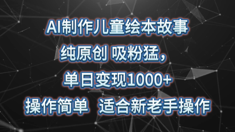 AI制作儿童绘本故事，纯原创，吸粉猛，单日变现1000+，操作简单，适合新老手操作 - 副业心选-副业心选