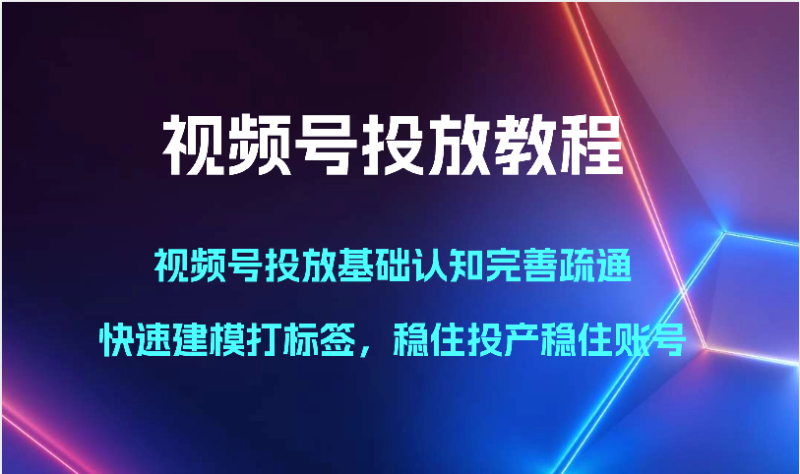 视频号投放教程-视频号投放基础认知完善疏通，快速建模打标签，稳住投产稳住账号-副业心选