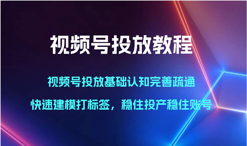 视频号投放教程-视频号投放基础认知完善疏通，快速建模打标签，稳住投产稳住账号 - 副业心选-副业心选