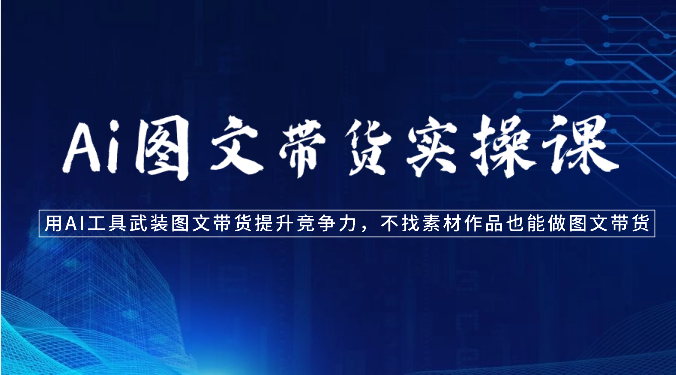 Ai图文带货实操课-用AI工具武装图文带货提升竞争力，不找素材作品也能做图文带货-副业心选