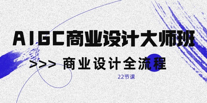 AIGC商业设计大师班，商业设计全流程（22节课）-副业心选
