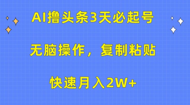 AI撸头条3天必起号，无脑操作3分钟1条，复制粘贴轻松月入2W+-副业心选
