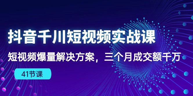 抖音千川短视频实战课：短视频爆量解决方案，三个月成交额千万 - 副业心选-副业心选