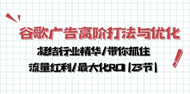 谷歌广告高阶打法与优化，凝结行业精华/带你抓住流量红利/最大化ROI(23节)-副业心选