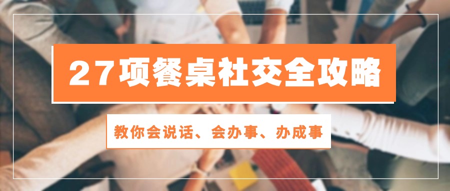 27项餐桌社交全攻略：教你会说话、会办事、办成事（28节高清无水印） - 副业心选-副业心选