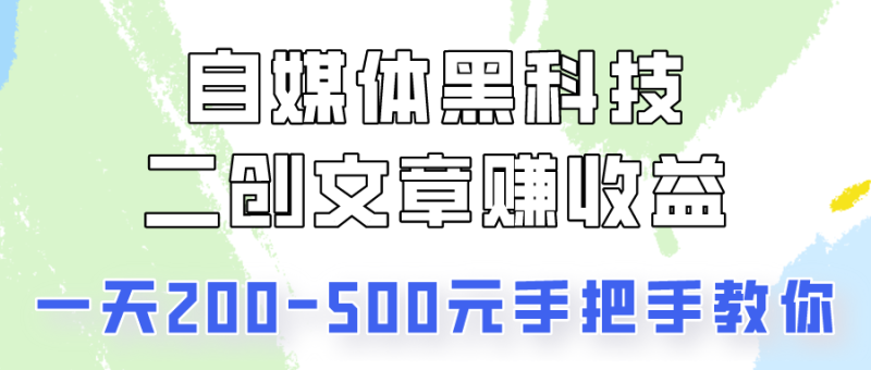 自媒体黑科技：二创文章做收益，一天200-500元，手把手教你！-副业心选