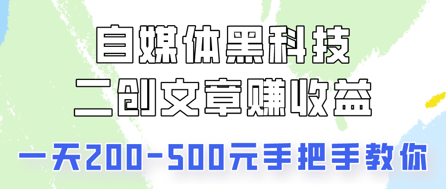 自媒体黑科技：二创文章做收益，一天200-500元，手把手教你！ - 副业心选-副业心选