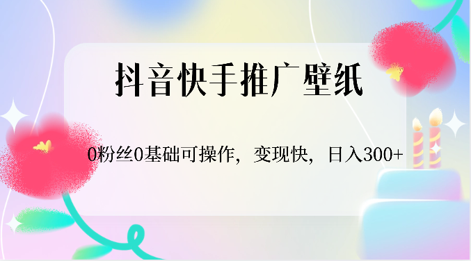 抖音快手推广壁纸，0粉丝0基础可操作，变现快，日入300+-副业心选