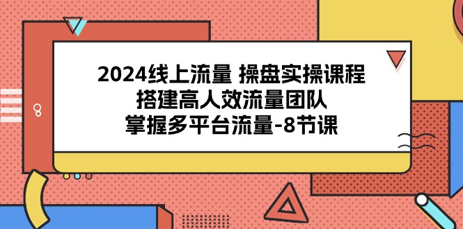 2024线上流量操盘实操课程，搭建高人效流量团队，掌握多平台流量（8节课） - 副业心选-副业心选