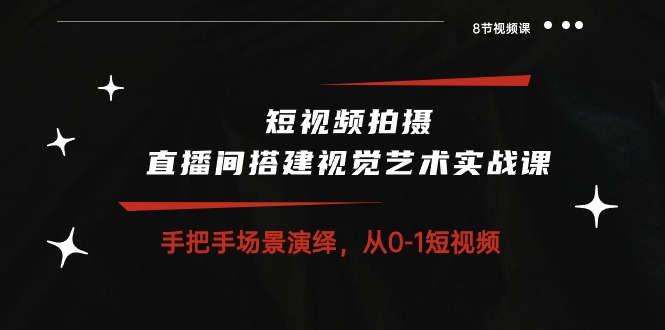 短视频拍摄+直播间搭建视觉艺术实战课：手把手场景演绎从0-1短视频（8节课）-副业心选