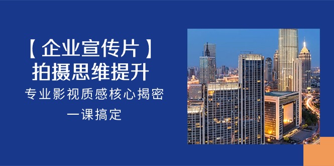【企业宣传片】拍摄思维提升，专业影视质感核心揭密，一课搞定（18节）-副业心选