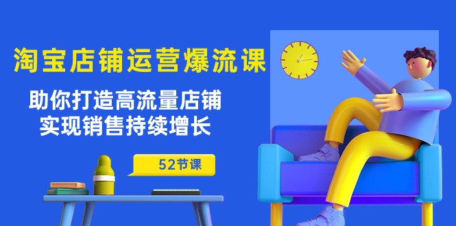 淘宝店铺运营爆流课：助你打造高流量店铺，实现销售持续增长（52节课）-副业心选