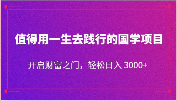 值得用一生去践行的国学项目，开启财富之门，轻松日入 3000+ - 副业心选-副业心选