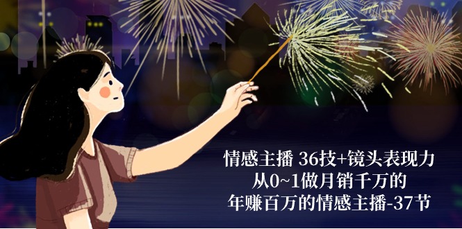 情感主播36技+镜头表现力：从0~1做月销千万的，年赚百万的情感主播（37节） - 副业心选-副业心选
