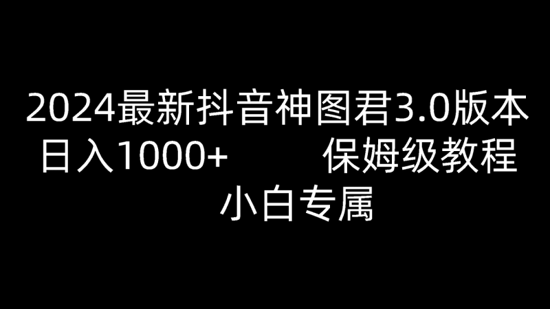 2024最新抖音神图君3.0版本 日入1000+ 保姆级教程 小白专属 - 副业心选-副业心选