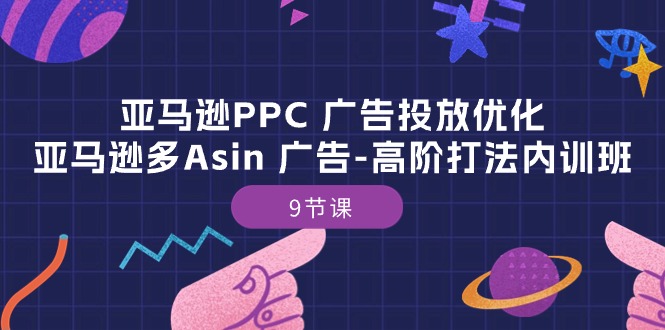 亚马逊PPC广告投放优化：亚马逊多Asin广告高阶打法内训班（9节课） - 副业心选-副业心选
