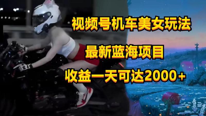 视频号机车美女短视频，视频创作掘金，一天可收入2000+ - 副业心选-副业心选