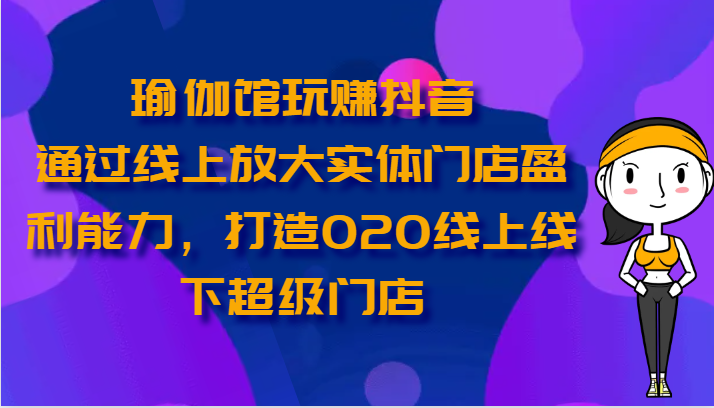 瑜伽馆玩赚抖音-通过线上放大实体门店盈利能力，打造O2O线上线下超级门店 - 副业心选-副业心选