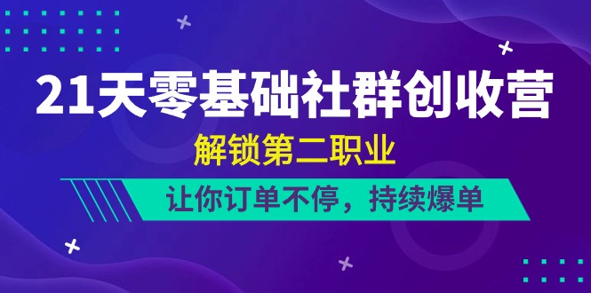 21天零基础社群创收营，解锁第二职业，让你订单不停，持续爆单（22节） - 副业心选-副业心选