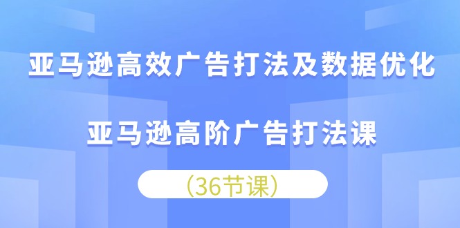 亚马逊高效广告打法及数据优化，亚马逊高阶广告打法课（36节）-副业心选