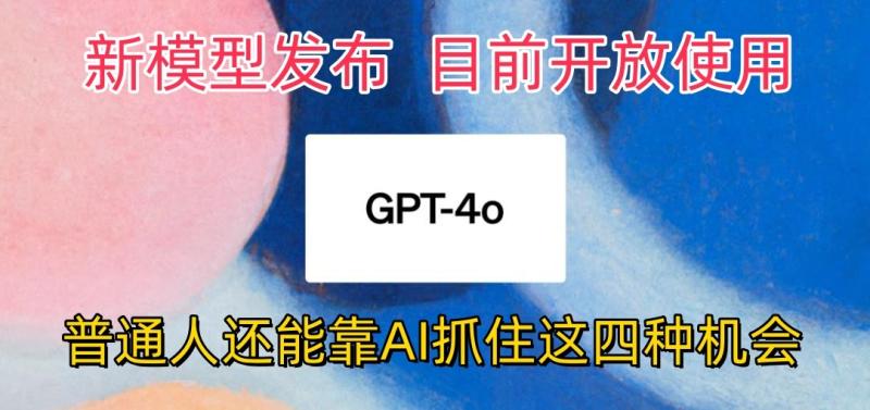 最强模型ChatGPT-4omni震撼发布，目前开放使用，普通人可以利用AI抓住的四种机会 - 副业心选-副业心选
