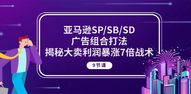 亚马逊SP/SB/SD广告组合打法，揭秘大卖利润暴涨7倍战术 (9节课) - 副业心选-副业心选