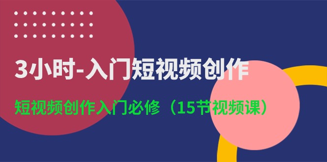 3小时入门短视频创作：短视频创作入门必修（15节视频课）-副业心选