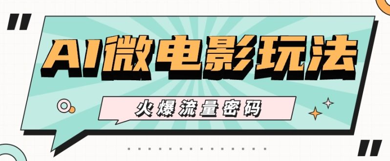 最近爆火的AI微电影玩法，零门槛新手也能制作原创作品，多种变现方式【视频+工具】-副业心选