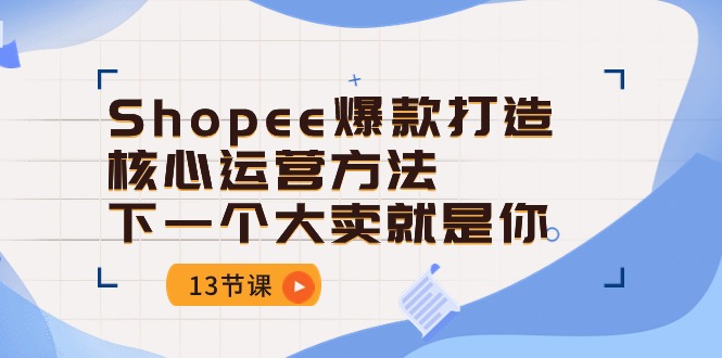 Shopee爆款打造核心运营方法，下一个大卖就是你（13节课）-副业心选