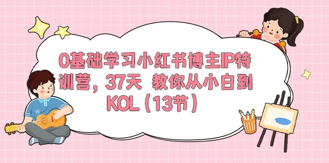 0基础学习小红书博主IP特训营【第5期】，37天教你从小白到KOL（13节） - 副业心选-副业心选