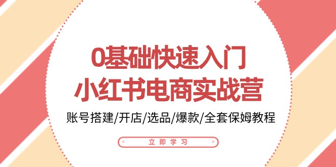0基础快速入门小红书电商实战营：账号搭建/开店/选品/爆款/全套保姆教程-副业心选
