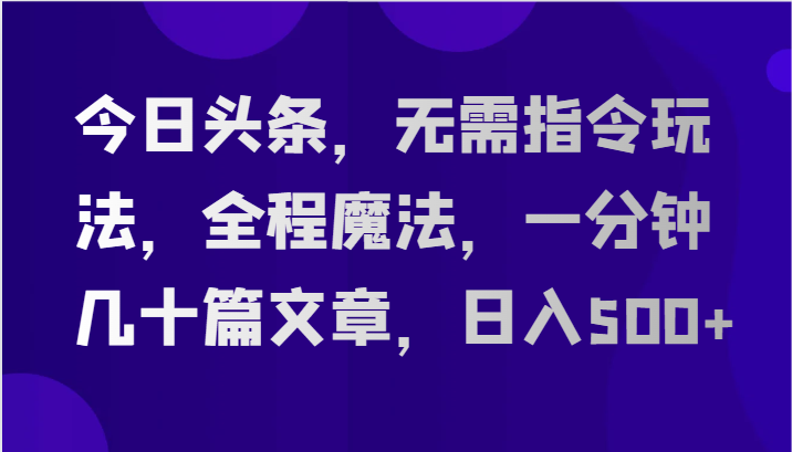 今日头条，无需指令玩法，全程魔法，一分钟几十篇文章，日入500+ - 副业心选-副业心选